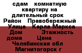 сдам 1 комнатную квартиру на длительный срок › Район ­ Правобережный › Улица ­ Карла Маркса › Дом ­ 121 › Этажность дома ­ 5 › Цена ­ 6 500 - Челябинская обл., Магнитогорск г. Недвижимость » Квартиры аренда   . Челябинская обл.,Магнитогорск г.